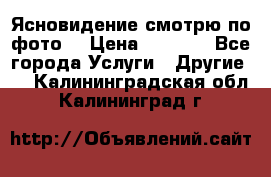 Ясновидение смотрю по фото  › Цена ­ 2 000 - Все города Услуги » Другие   . Калининградская обл.,Калининград г.